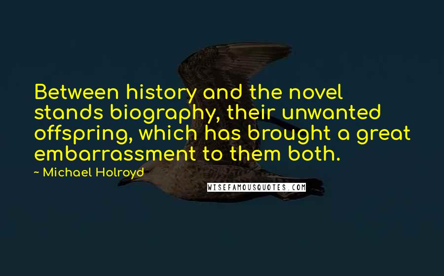 Michael Holroyd Quotes: Between history and the novel stands biography, their unwanted offspring, which has brought a great embarrassment to them both.