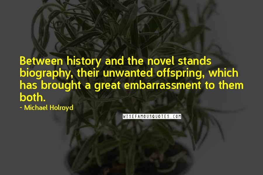 Michael Holroyd Quotes: Between history and the novel stands biography, their unwanted offspring, which has brought a great embarrassment to them both.