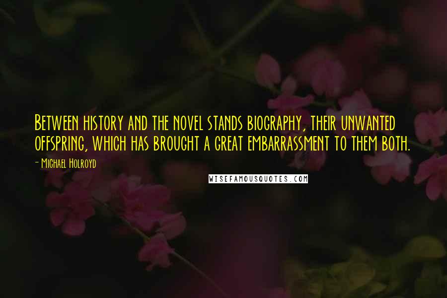 Michael Holroyd Quotes: Between history and the novel stands biography, their unwanted offspring, which has brought a great embarrassment to them both.