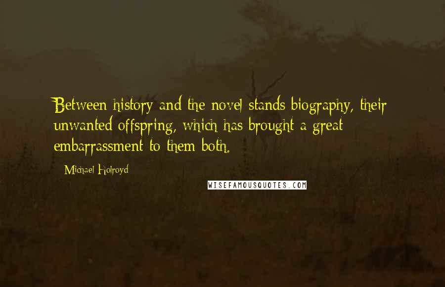 Michael Holroyd Quotes: Between history and the novel stands biography, their unwanted offspring, which has brought a great embarrassment to them both.