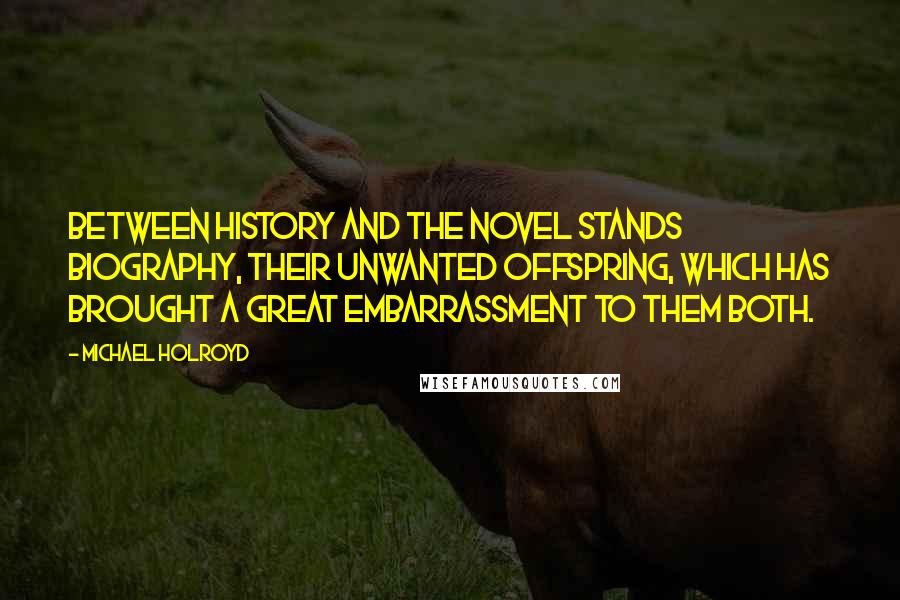 Michael Holroyd Quotes: Between history and the novel stands biography, their unwanted offspring, which has brought a great embarrassment to them both.