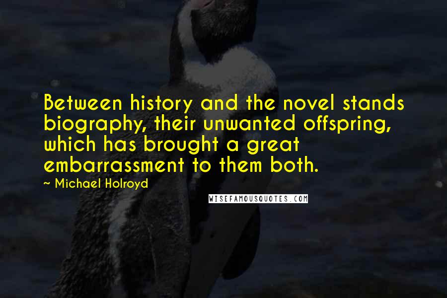 Michael Holroyd Quotes: Between history and the novel stands biography, their unwanted offspring, which has brought a great embarrassment to them both.