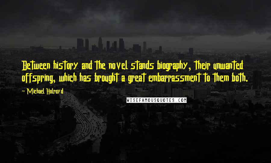 Michael Holroyd Quotes: Between history and the novel stands biography, their unwanted offspring, which has brought a great embarrassment to them both.