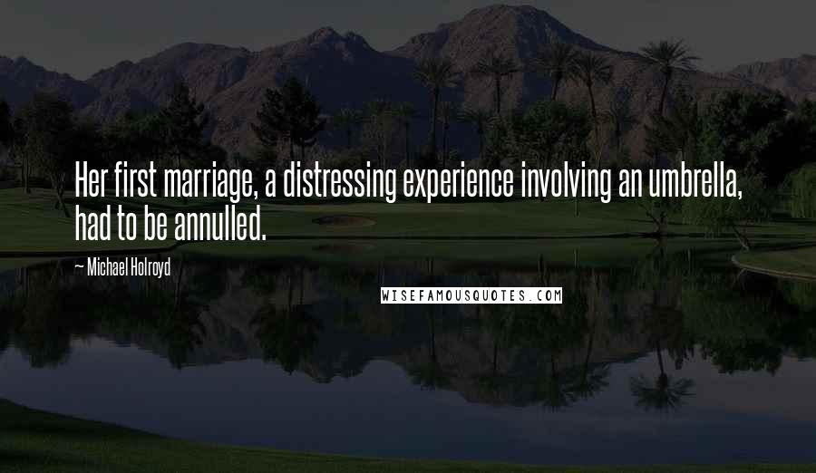 Michael Holroyd Quotes: Her first marriage, a distressing experience involving an umbrella, had to be annulled.