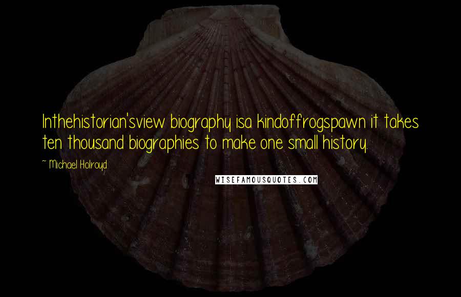 Michael Holroyd Quotes: Inthehistorian'sview biography isa kindoffrogspawn it takes ten thousand biographies to make one small history.