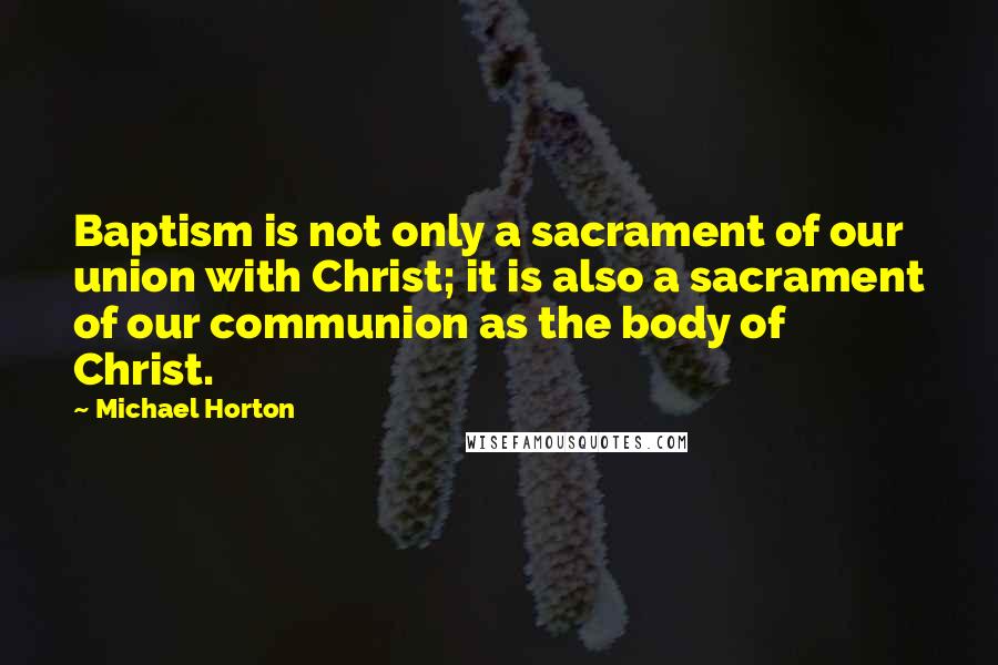 Michael Horton Quotes: Baptism is not only a sacrament of our union with Christ; it is also a sacrament of our communion as the body of Christ.