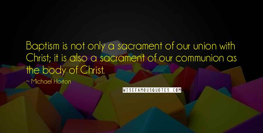 Michael Horton Quotes: Baptism is not only a sacrament of our union with Christ; it is also a sacrament of our communion as the body of Christ.