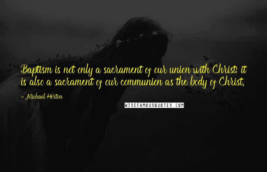 Michael Horton Quotes: Baptism is not only a sacrament of our union with Christ; it is also a sacrament of our communion as the body of Christ.