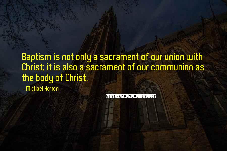 Michael Horton Quotes: Baptism is not only a sacrament of our union with Christ; it is also a sacrament of our communion as the body of Christ.