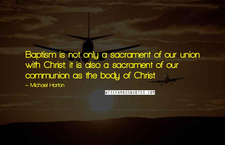 Michael Horton Quotes: Baptism is not only a sacrament of our union with Christ; it is also a sacrament of our communion as the body of Christ.