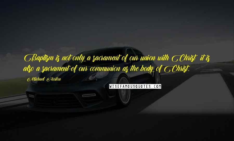 Michael Horton Quotes: Baptism is not only a sacrament of our union with Christ; it is also a sacrament of our communion as the body of Christ.