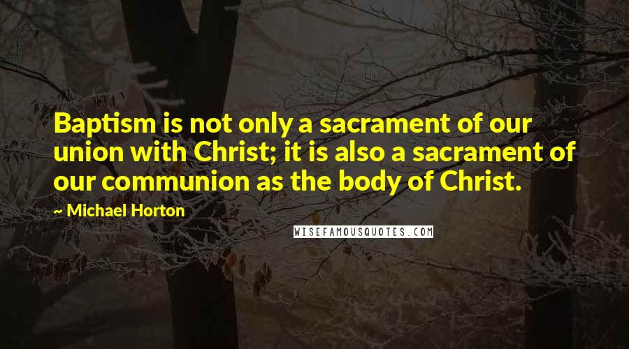 Michael Horton Quotes: Baptism is not only a sacrament of our union with Christ; it is also a sacrament of our communion as the body of Christ.