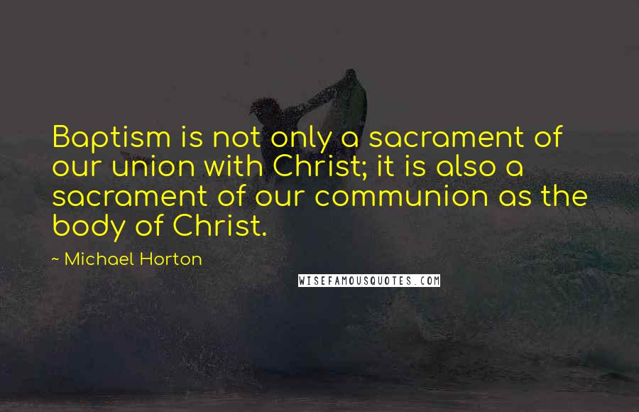 Michael Horton Quotes: Baptism is not only a sacrament of our union with Christ; it is also a sacrament of our communion as the body of Christ.