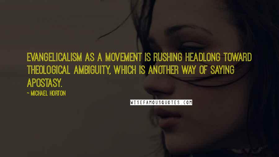 Michael Horton Quotes: Evangelicalism as a movement is rushing headlong toward theological ambiguity, which is another way of saying apostasy.