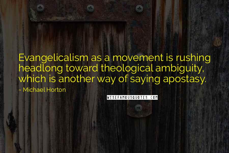 Michael Horton Quotes: Evangelicalism as a movement is rushing headlong toward theological ambiguity, which is another way of saying apostasy.