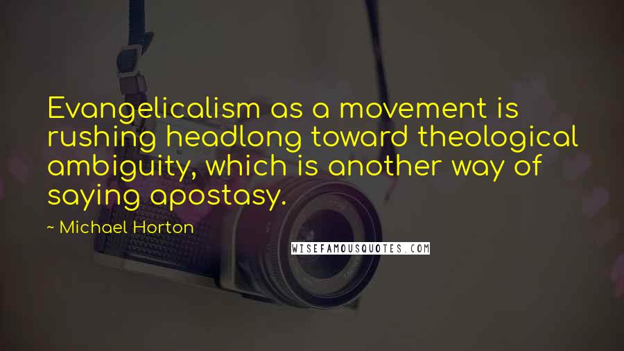 Michael Horton Quotes: Evangelicalism as a movement is rushing headlong toward theological ambiguity, which is another way of saying apostasy.