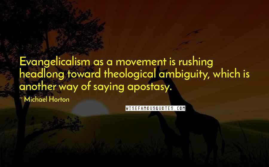 Michael Horton Quotes: Evangelicalism as a movement is rushing headlong toward theological ambiguity, which is another way of saying apostasy.