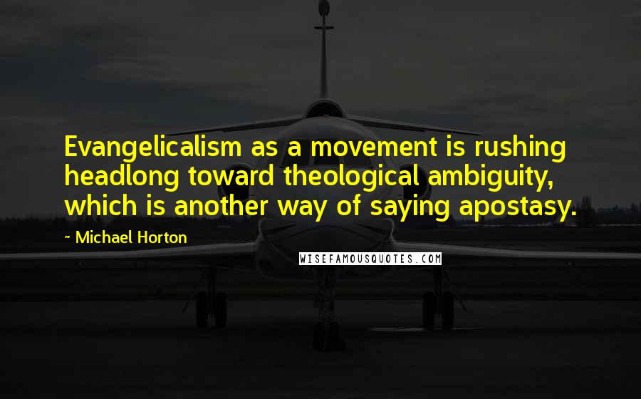 Michael Horton Quotes: Evangelicalism as a movement is rushing headlong toward theological ambiguity, which is another way of saying apostasy.