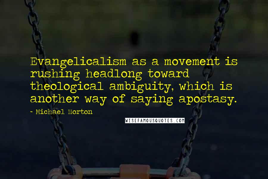 Michael Horton Quotes: Evangelicalism as a movement is rushing headlong toward theological ambiguity, which is another way of saying apostasy.