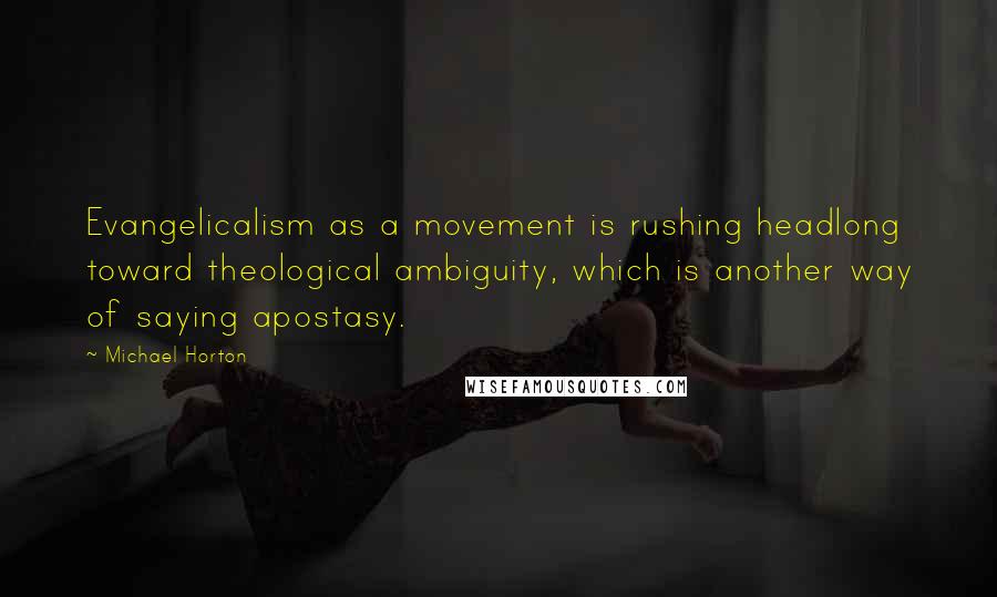 Michael Horton Quotes: Evangelicalism as a movement is rushing headlong toward theological ambiguity, which is another way of saying apostasy.