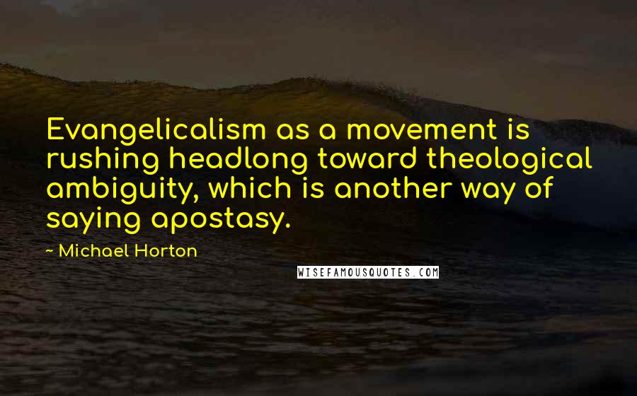 Michael Horton Quotes: Evangelicalism as a movement is rushing headlong toward theological ambiguity, which is another way of saying apostasy.