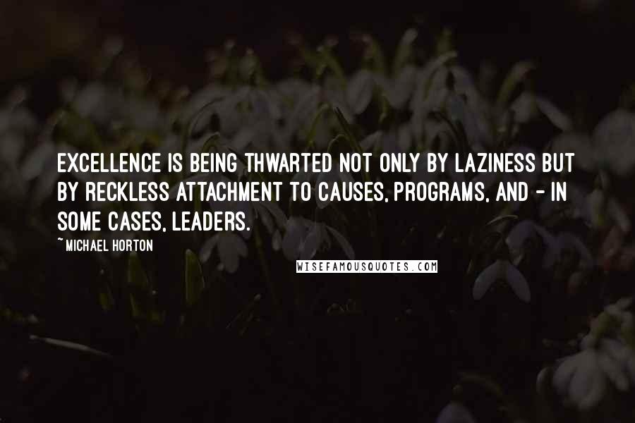 Michael Horton Quotes: Excellence is being thwarted not only by laziness but by reckless attachment to causes, programs, and - in some cases, leaders.