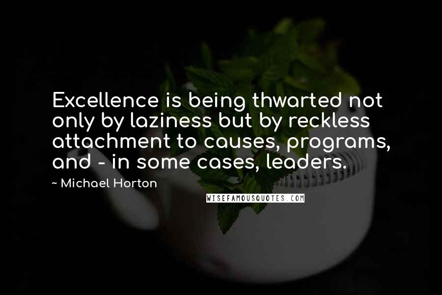 Michael Horton Quotes: Excellence is being thwarted not only by laziness but by reckless attachment to causes, programs, and - in some cases, leaders.