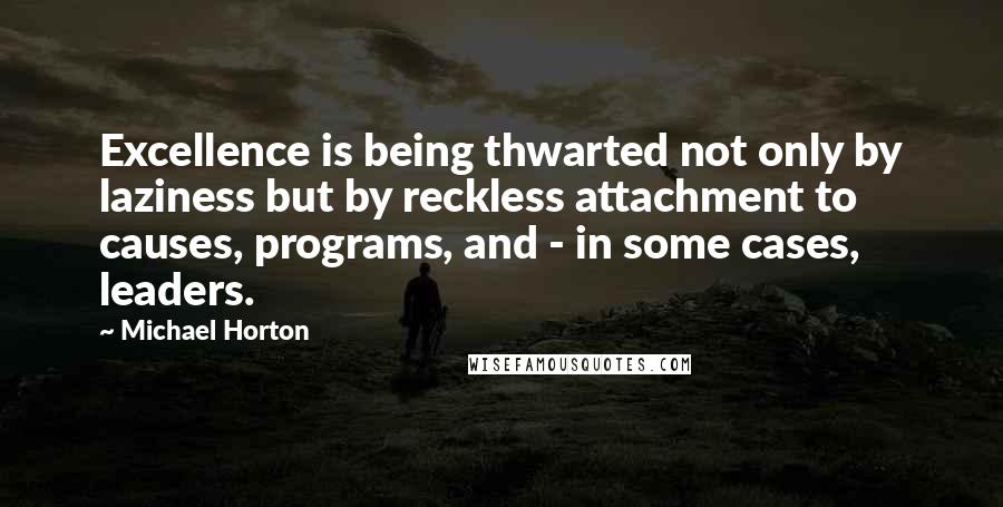 Michael Horton Quotes: Excellence is being thwarted not only by laziness but by reckless attachment to causes, programs, and - in some cases, leaders.