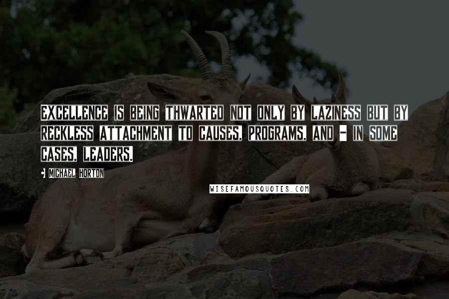 Michael Horton Quotes: Excellence is being thwarted not only by laziness but by reckless attachment to causes, programs, and - in some cases, leaders.