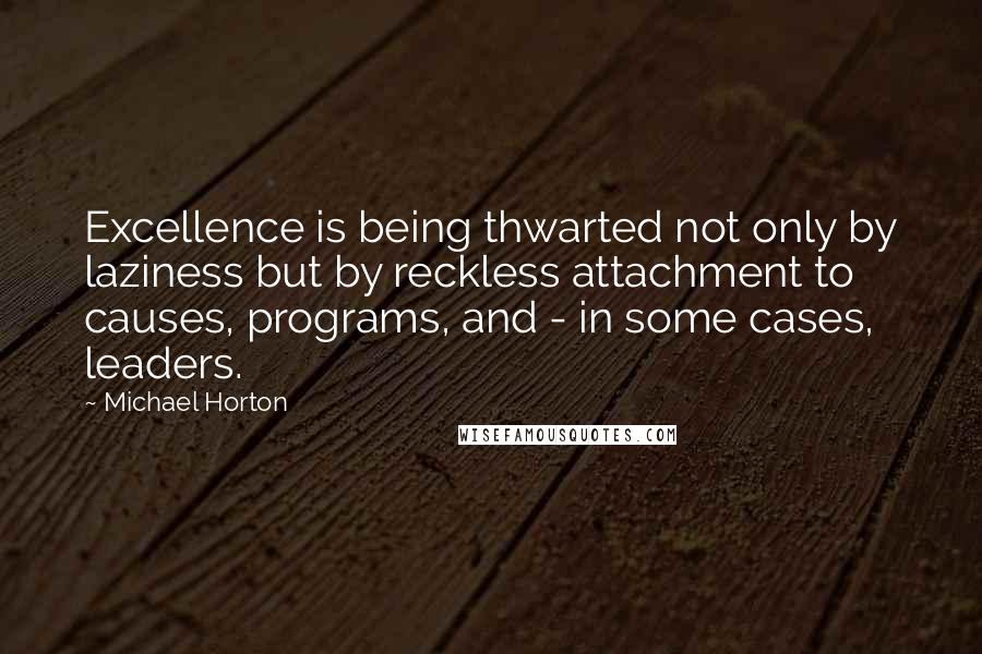 Michael Horton Quotes: Excellence is being thwarted not only by laziness but by reckless attachment to causes, programs, and - in some cases, leaders.