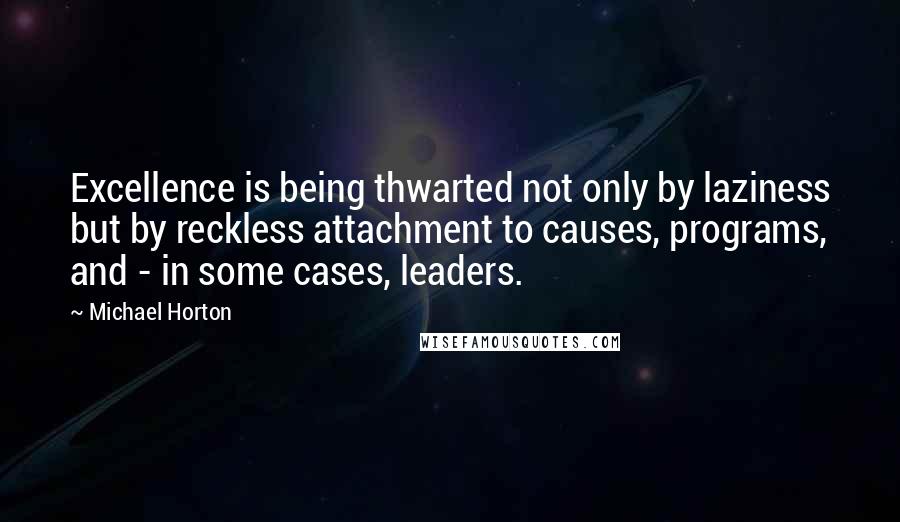 Michael Horton Quotes: Excellence is being thwarted not only by laziness but by reckless attachment to causes, programs, and - in some cases, leaders.