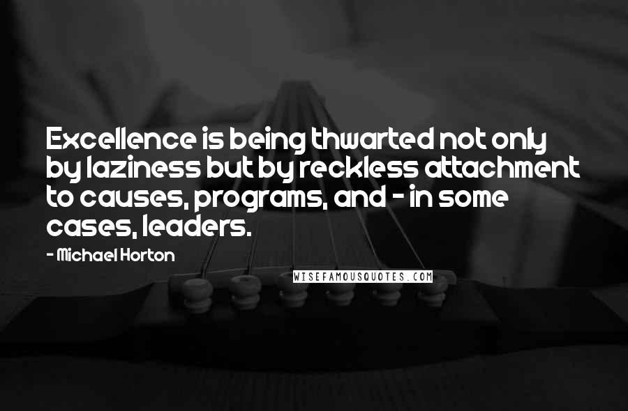 Michael Horton Quotes: Excellence is being thwarted not only by laziness but by reckless attachment to causes, programs, and - in some cases, leaders.