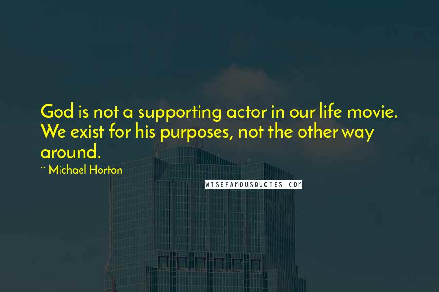 Michael Horton Quotes: God is not a supporting actor in our life movie. We exist for his purposes, not the other way around.