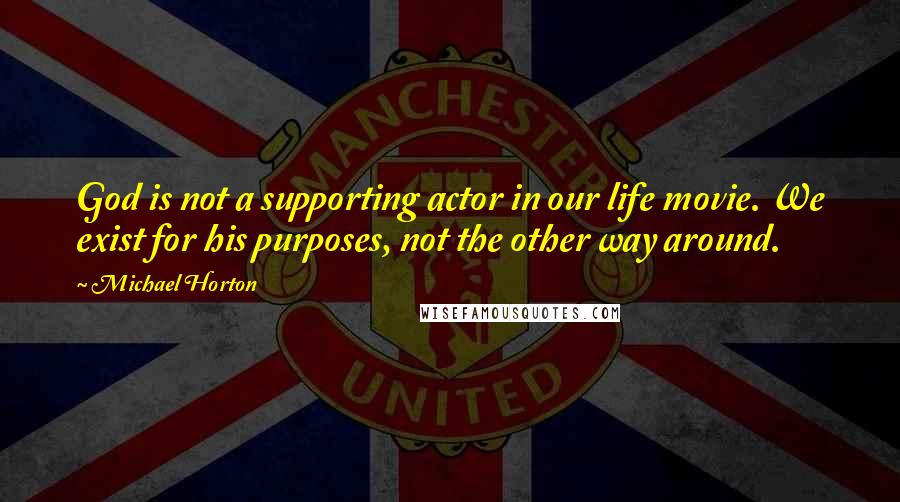Michael Horton Quotes: God is not a supporting actor in our life movie. We exist for his purposes, not the other way around.