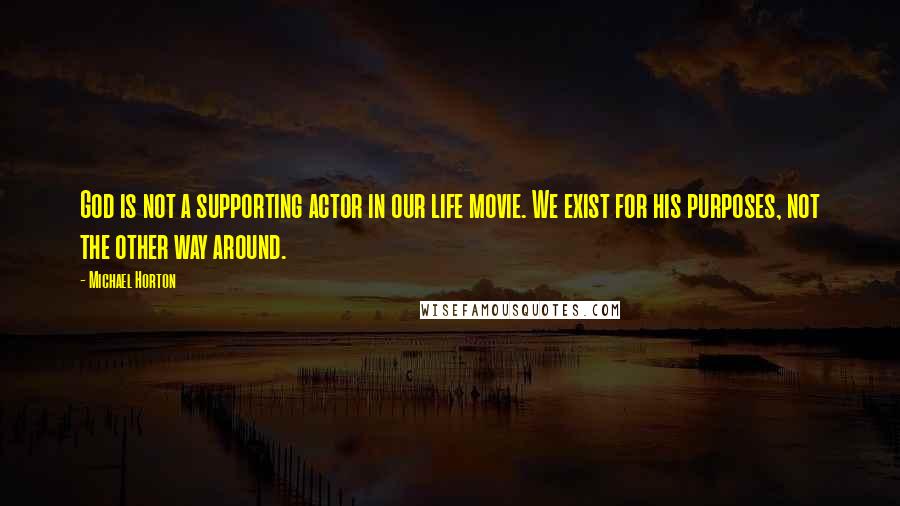 Michael Horton Quotes: God is not a supporting actor in our life movie. We exist for his purposes, not the other way around.
