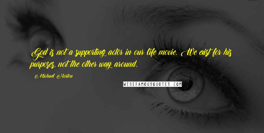 Michael Horton Quotes: God is not a supporting actor in our life movie. We exist for his purposes, not the other way around.
