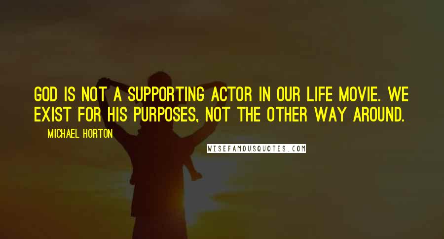 Michael Horton Quotes: God is not a supporting actor in our life movie. We exist for his purposes, not the other way around.