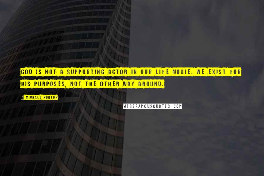 Michael Horton Quotes: God is not a supporting actor in our life movie. We exist for his purposes, not the other way around.