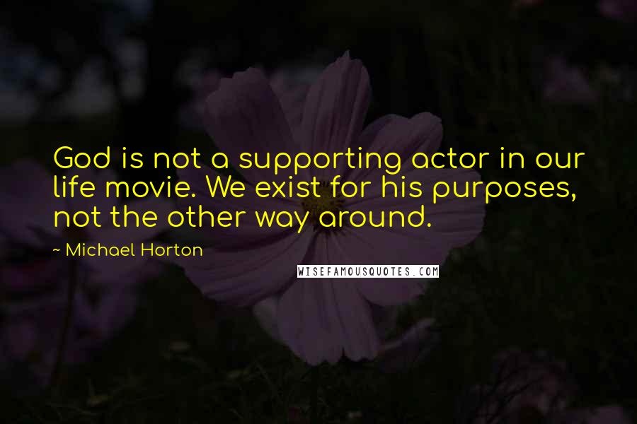 Michael Horton Quotes: God is not a supporting actor in our life movie. We exist for his purposes, not the other way around.