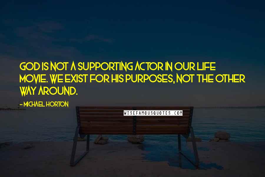 Michael Horton Quotes: God is not a supporting actor in our life movie. We exist for his purposes, not the other way around.