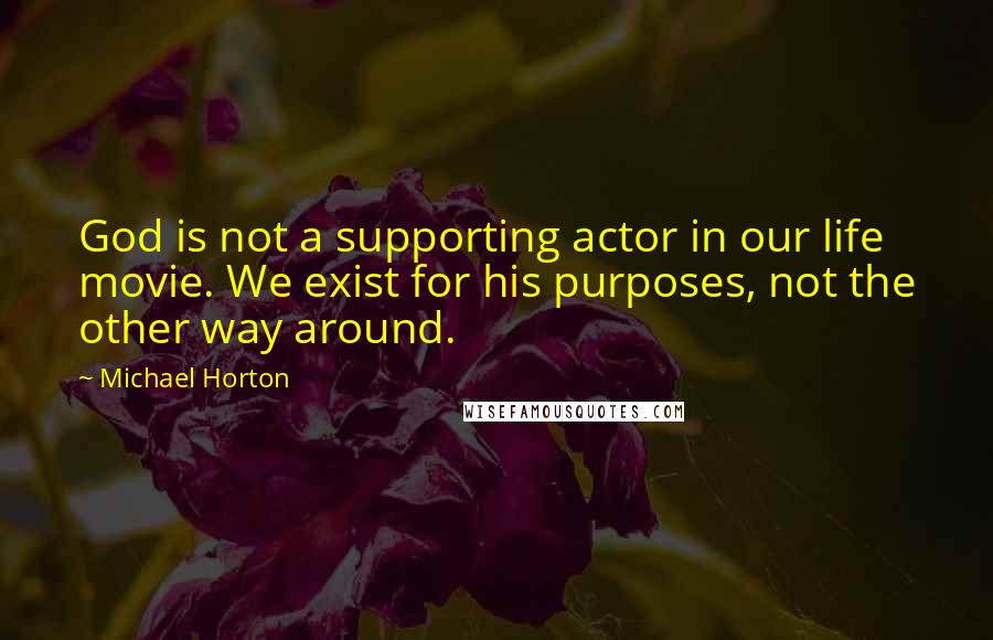 Michael Horton Quotes: God is not a supporting actor in our life movie. We exist for his purposes, not the other way around.