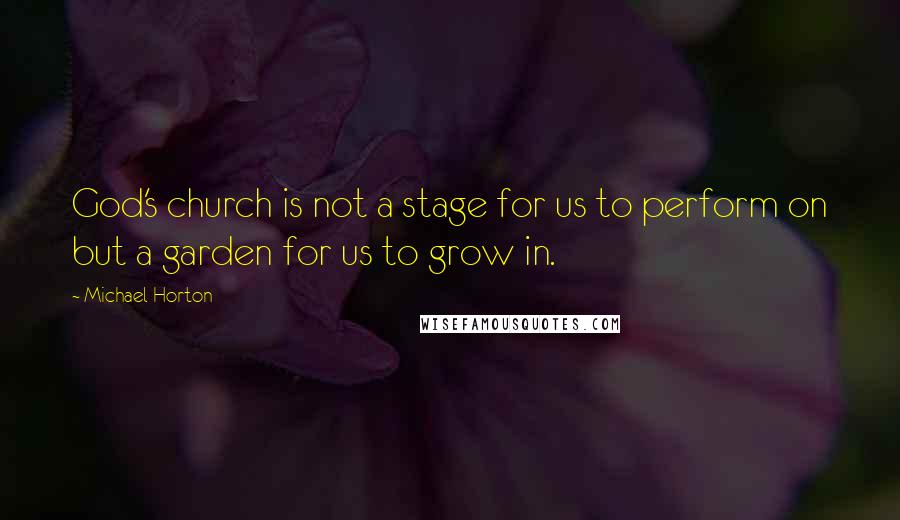 Michael Horton Quotes: God's church is not a stage for us to perform on but a garden for us to grow in.