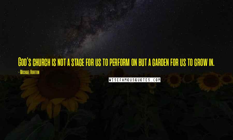 Michael Horton Quotes: God's church is not a stage for us to perform on but a garden for us to grow in.