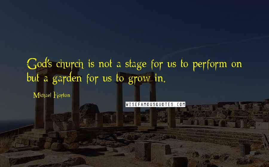 Michael Horton Quotes: God's church is not a stage for us to perform on but a garden for us to grow in.