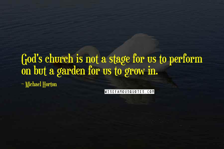 Michael Horton Quotes: God's church is not a stage for us to perform on but a garden for us to grow in.