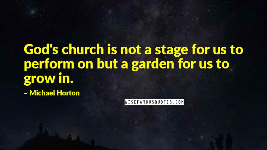 Michael Horton Quotes: God's church is not a stage for us to perform on but a garden for us to grow in.