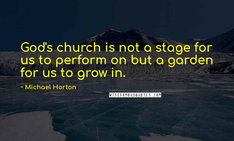 Michael Horton Quotes: God's church is not a stage for us to perform on but a garden for us to grow in.