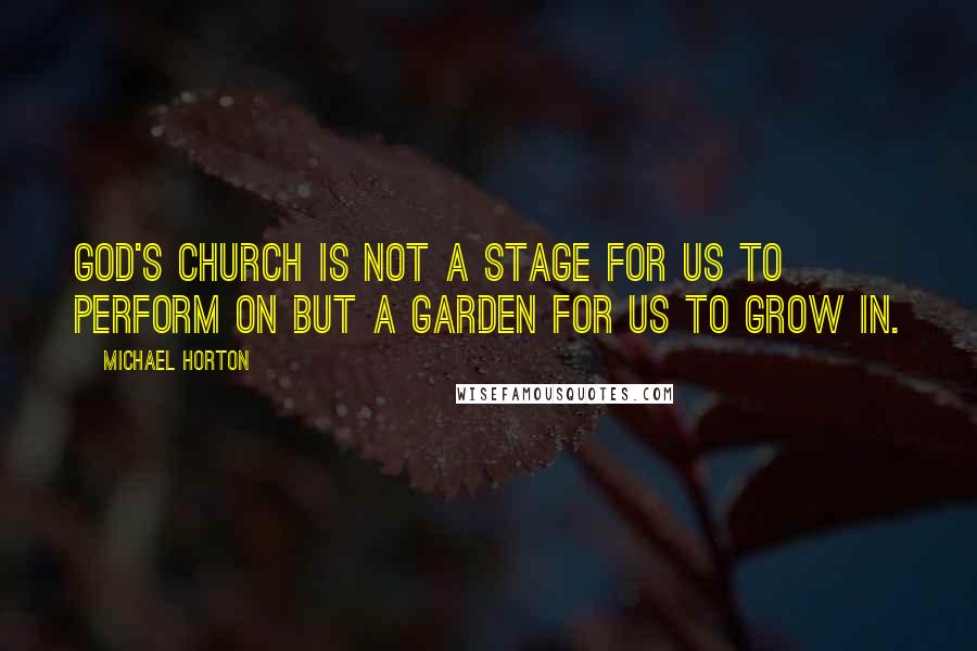 Michael Horton Quotes: God's church is not a stage for us to perform on but a garden for us to grow in.