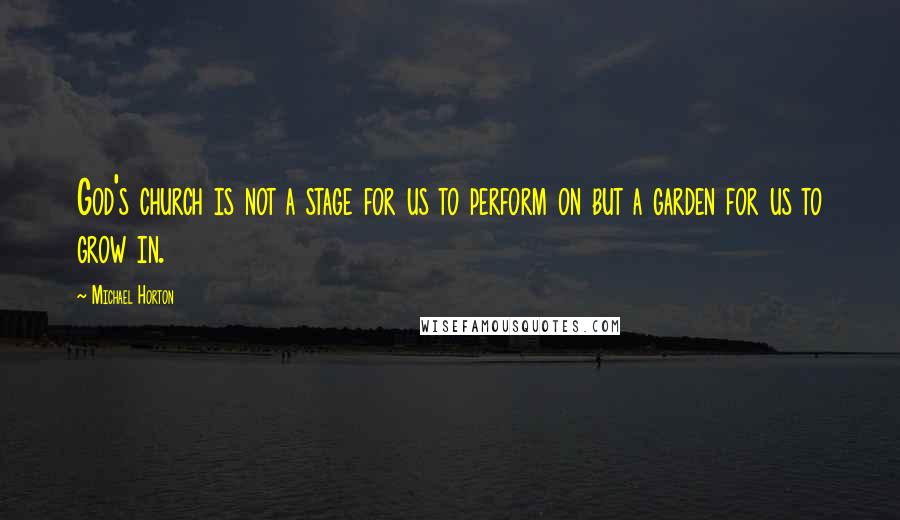 Michael Horton Quotes: God's church is not a stage for us to perform on but a garden for us to grow in.