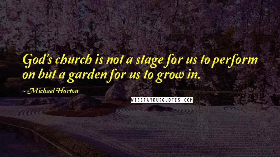 Michael Horton Quotes: God's church is not a stage for us to perform on but a garden for us to grow in.